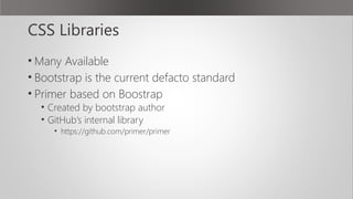 CSS Libraries
• Many Available
• Bootstrap is the current defacto standard
• Primer based on Boostrap
• Created by bootstrap author
• GitHub’s internal library
• https://github.com/primer/primer
 