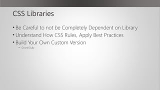 CSS Libraries
• Be Careful to not be Completely Dependent on Library
• Understand How CSS Rules, Apply Best Practices
• Build Your Own Custom Version
• Grunt/Gulp
 