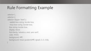 Rule Formatting Example
.selector-1,
.selector-2,
.selector-3[type="text"] {
-webkit-box-sizing: border-box;
-moz-box-sizing: border-box;
box-sizing: border-box;
display: block;
font-family: helvetica, arial, sans-serif;
color: #333;
background: #fff;
background: linear-gradient(#fff, rgba(0, 0, 0, 0.8));
}
 