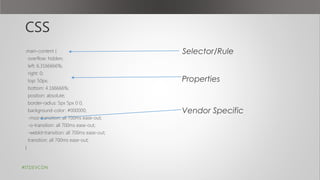 CSS
.main-content {
overflow: hidden;
left: 6.3166666%;
right: 0;
top: 50px;
bottom: 4.166666%;
position: absolute;
border-radius: 5px 5px 0 0;
background-color: #000000;
-moz-transition: all 700ms ease-out;
-o-transition: all 700ms ease-out;
-webkit-transition: all 700ms ease-out;
transition: all 700ms ease-out;
}
#ITDEVCON
Selector/Rule
Properties
Vendor Specific
 
