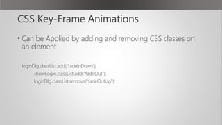CSS Key-Frame Animations
• Can be Applied by adding and removing CSS classes on
an element
loginDlg.classList.add("fadeInDown");
showLogin.classList.add("fadeOut");
loginDlg.classList.remove("fadeOutUp");
 