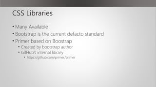 CSS Libraries
• Many Available
• Bootstrap is the current defacto standard
• Primer based on Boostrap
• Created by bootstr...