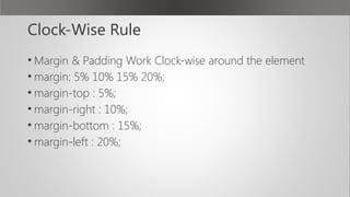 Clock-Wise Rule
• Margin & Padding Work Clock-wise around the element
• margin: 5% 10% 15% 20%;
• margin-top : 5%;
• margi...