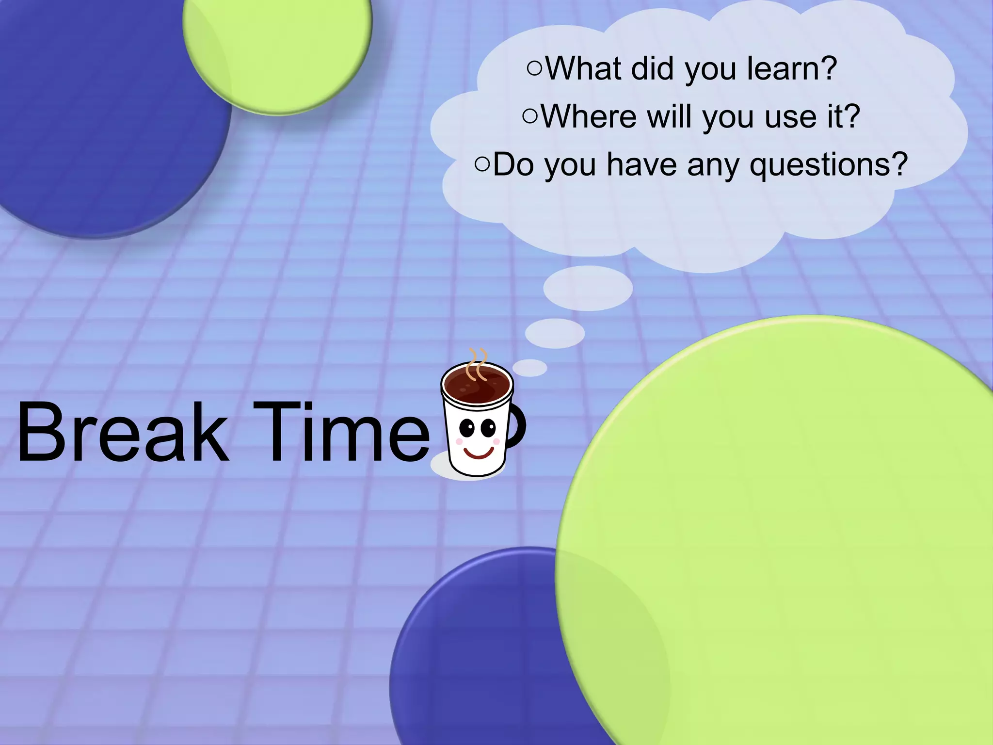 Break Time 
oWhat did you learn? 
oWhere will you use it? 
oDo you have any questions? 
 