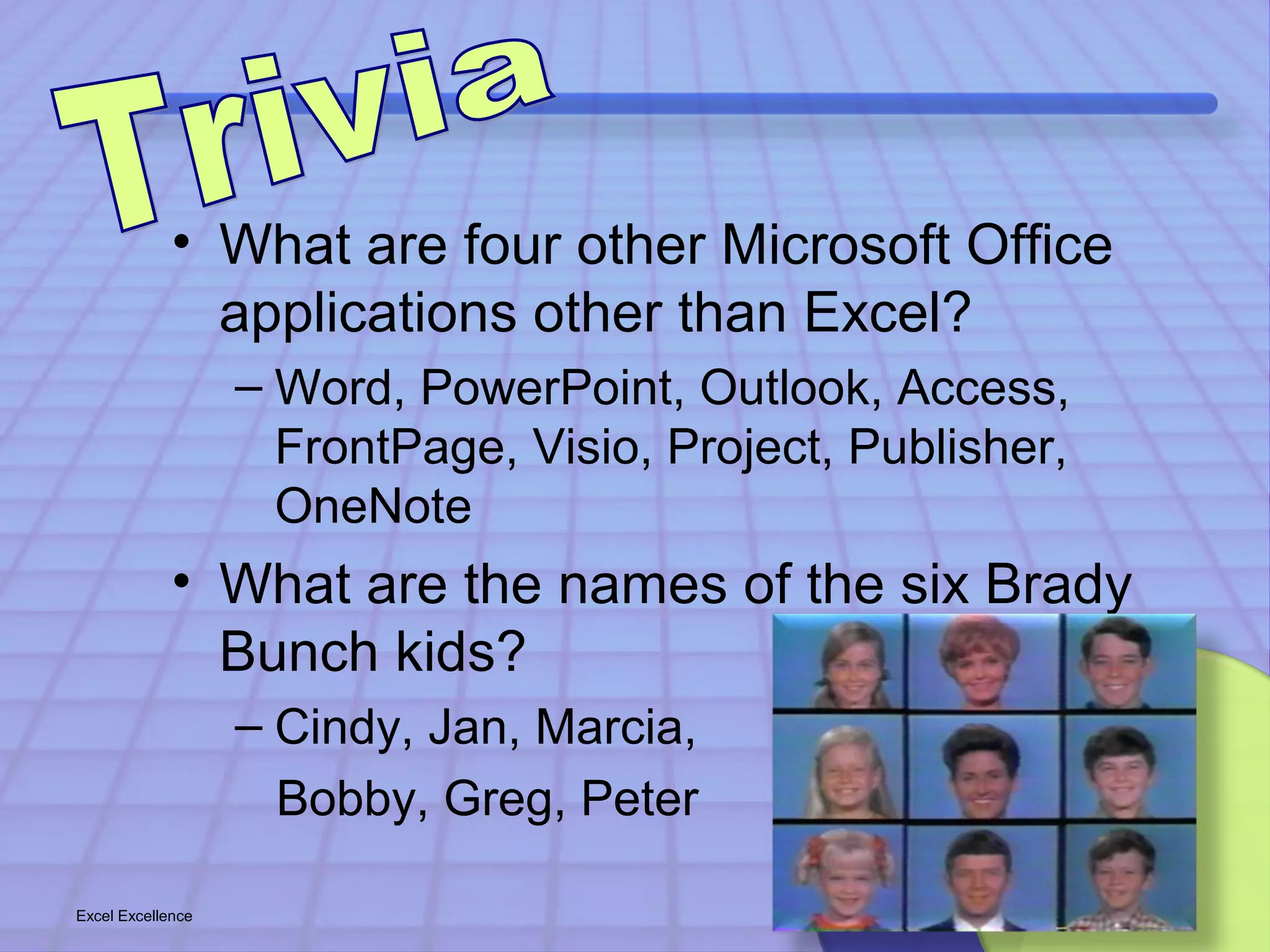 • What are four other Microsoft Office 
applications other than Excel? 
– Word, PowerPoint, Outlook, Access, 
FrontPage, Visio, Project, Publisher, 
OneNote 
• What are the names of the six Brady 
Bunch kids? 
– Cindy, Jan, Marcia, 
Bobby, Greg, Peter 
Excel Excellence 23 
 