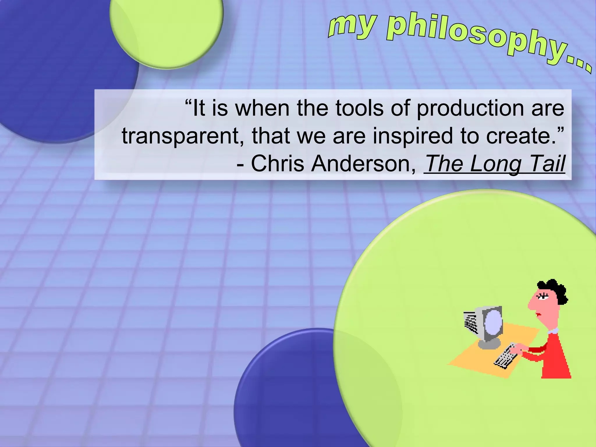 “It is when the tools of production are 
transparent, that we are inspired to create.” 
- Chris Anderson, The Long Tail 
 