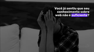 Você já sentiu que seu
conhecimento sobre
web não é suficiente?
 
