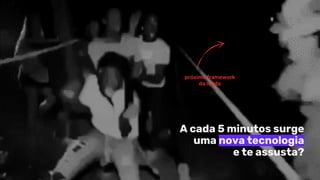 A cada 5 minutos surge
uma nova tecnologia
e te assusta?
próximo framework
da moda
 