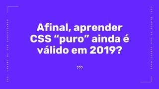 CSS:CANSEIDESERSUBESTIMADO
CSS:CANSEIDESERSUBESTIMADO
Afinal, aprender
CSS “puro” ainda é
válido em 2019?
???
 