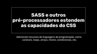 SASS e outros
pré-processadores estendem
as capacidades do CSS
Adicionam recursos de linguagens de programação, como
variáveis, loops, arrays, mixins, condicionais, etc.
 