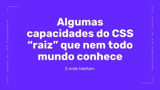 CSS:CANSEIDESERSUBESTIMADO
CSS:CANSEIDESERSUBESTIMADO
Algumas
capacidades do CSS
“raiz” que nem todo
mundo conhece
E onde habitam.
 