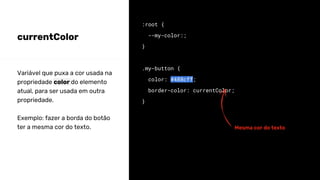 currentColor
:root {
--my-color:;
}
.my-button {
color: #488cff;
border-color: currentColor;
}
Variável que puxa a cor usada na
propriedade color do elemento
atual, para ser usada em outra
propriedade.
Exemplo: fazer a borda do botão
ter a mesma cor do texto. Mesma cor do texto
 