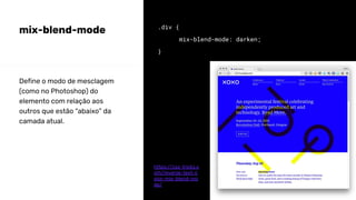 mix-blend-mode .div {
mix-blend-mode: darken;
}
Define o modo de mesclagem
(como no Photoshop) do
elemento com relação aos
outros que estão “abaixo” da
camada atual.
https://css-tricks.c
om/reverse-text-c
olor-mix-blend-mo
de/
 