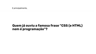 E principalmente,
Quem já ouviu a famosa frase “CSS (e HTML)
nem é programação”?
 