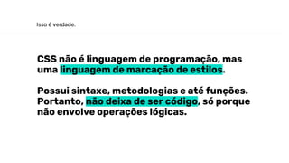 Isso é verdade.
CSS não é linguagem de programação, mas
uma linguagem de marcação de estilos.
Possui sintaxe, metodologias e até funções.
Portanto, não deixa de ser código, só porque
não envolve operações lógicas.
 