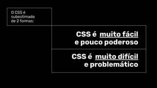 O CSS é
subestimado
de 2 formas:
CSS é muito fácil
e pouco poderoso
CSS é muito difícil
e problemático
 
