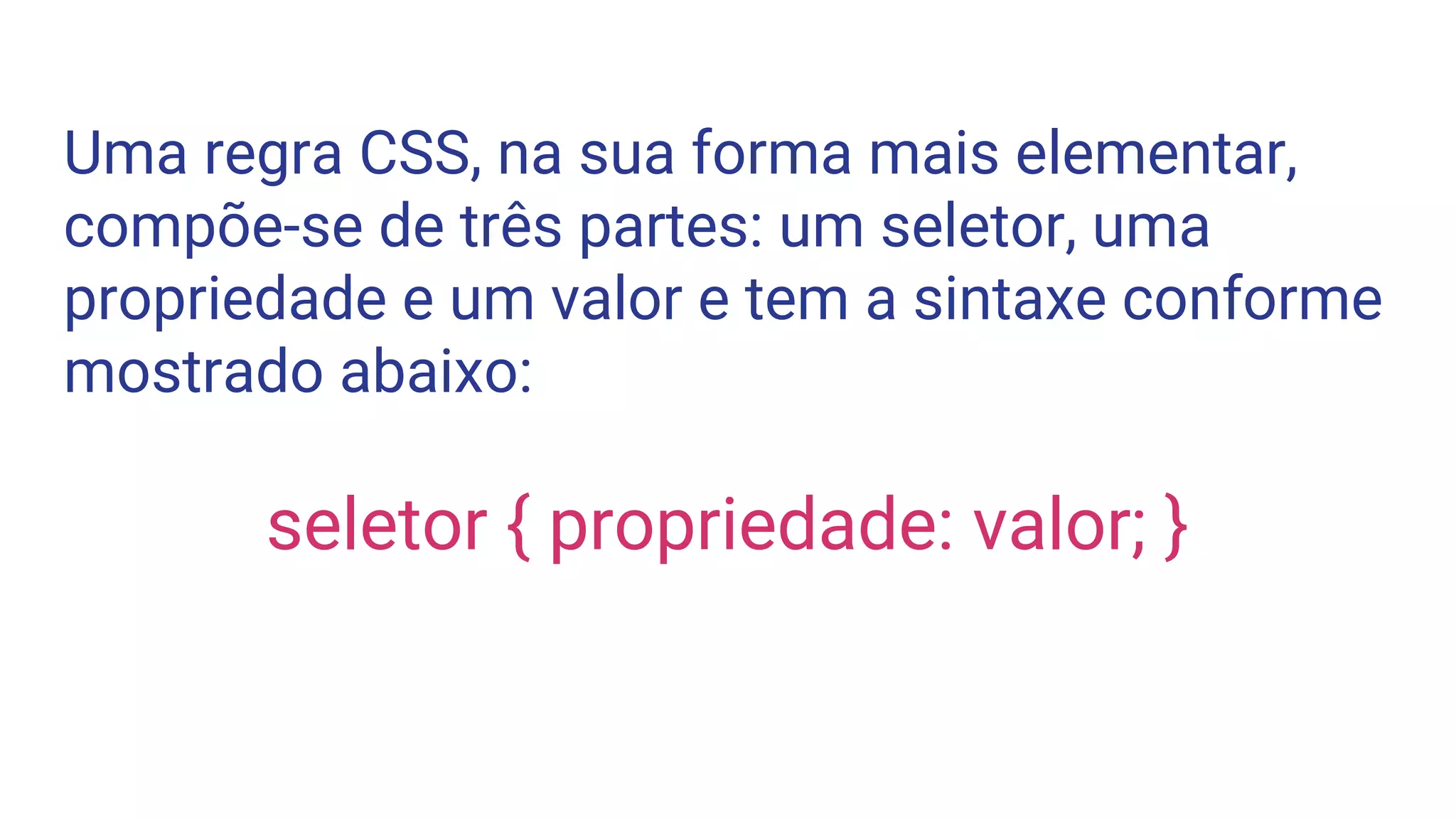 Uma regra CSS, na sua forma mais elementar,
compõe-se de três partes: um seletor, uma
propriedade e um valor e tem a sintaxe conforme
mostrado abaixo:
seletor { propriedade: valor; }
 