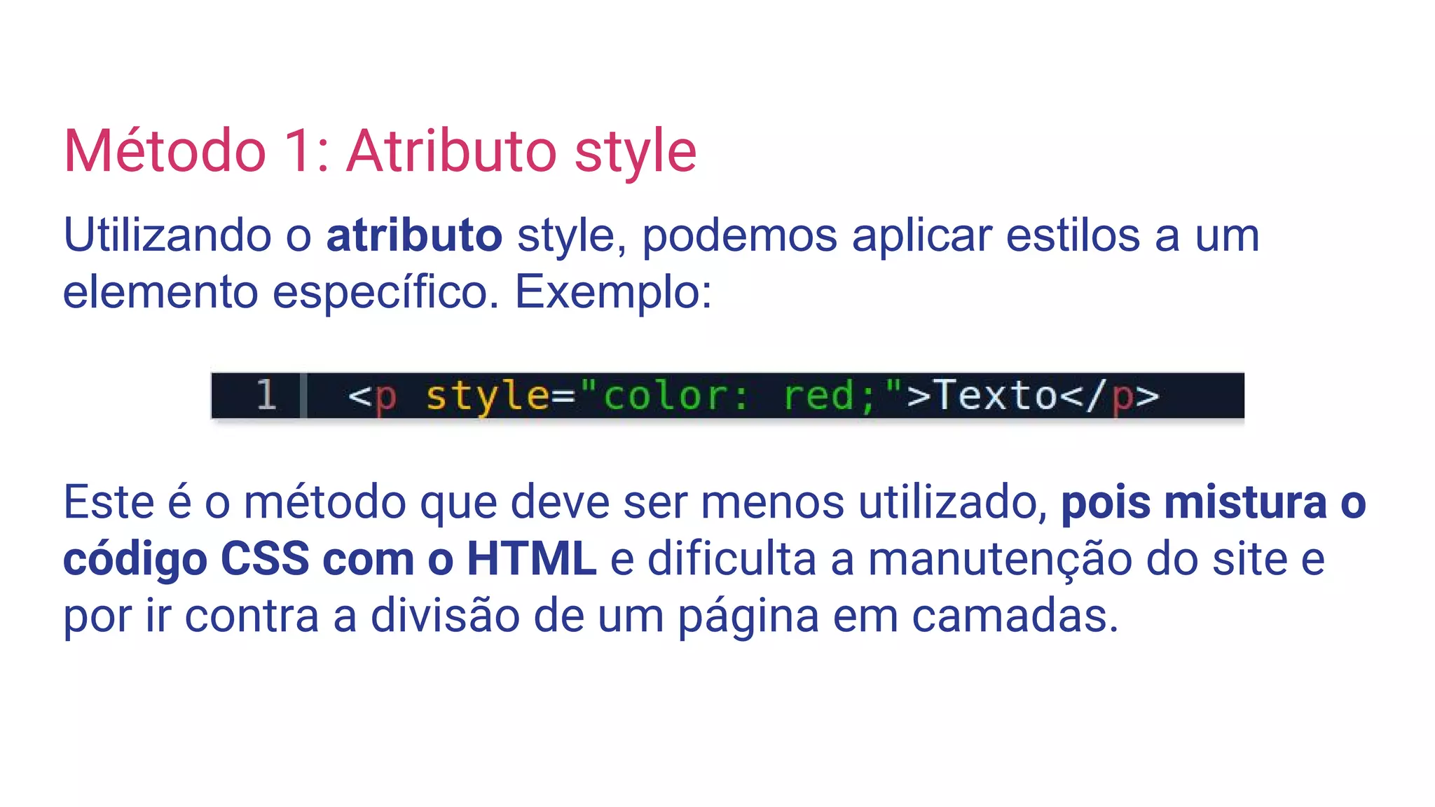 Método 1: Atributo style
Utilizando o atributo style, podemos aplicar estilos a um
elemento específico. Exemplo:
Este é o método que deve ser menos utilizado, pois mistura o
código CSS com o HTML e dificulta a manutenção do site e
por ir contra a divisão de um página em camadas.
 