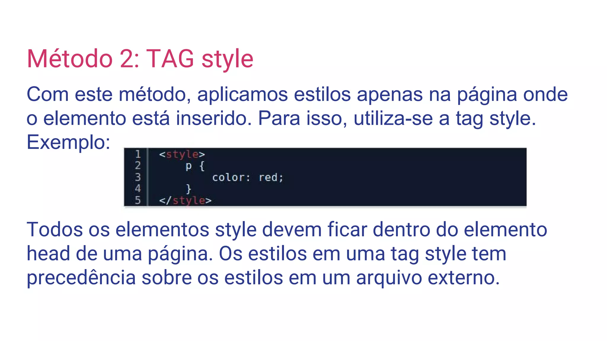 Método 2: TAG style
Com este método, aplicamos estilos apenas na página onde
o elemento está inserido. Para isso, utiliza-se a tag style.
Exemplo:
Todos os elementos style devem ficar dentro do elemento
head de uma página. Os estilos em uma tag style tem
precedência sobre os estilos em um arquivo externo.
 