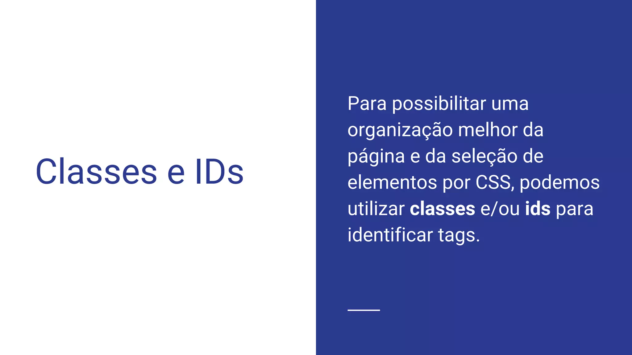 Classes e IDs
Para possibilitar uma
organização melhor da
página e da seleção de
elementos por CSS, podemos
utilizar classes e/ou ids para
identificar tags.
 