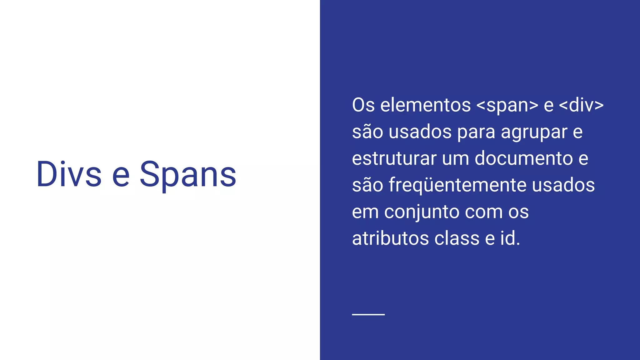 Divs e Spans
Os elementos <span> e <div>
são usados para agrupar e
estruturar um documento e
são freqüentemente usados
em conjunto com os
atributos class e id.
 