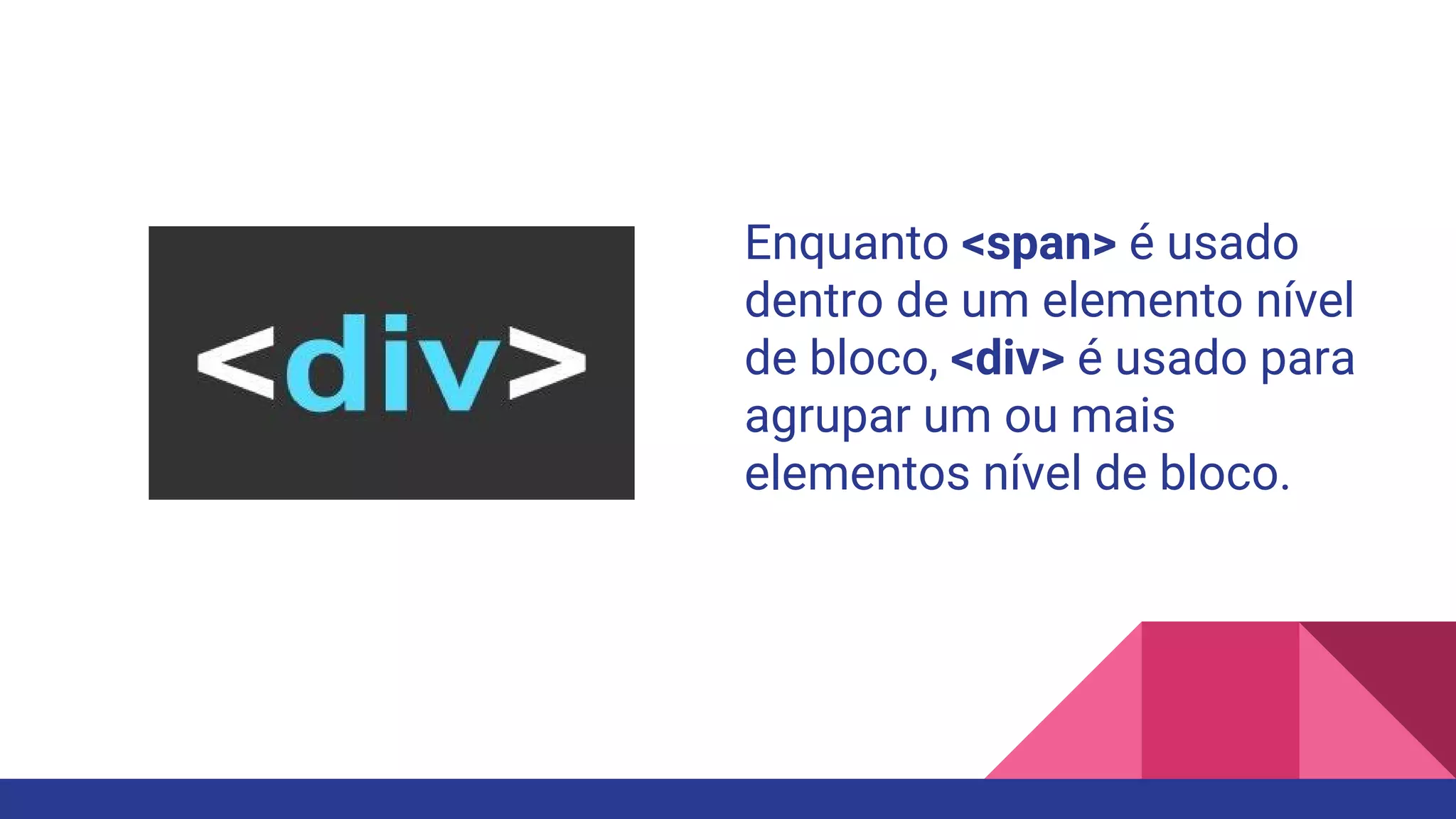 Enquanto <span> é usado
dentro de um elemento nível
de bloco, <div> é usado para
agrupar um ou mais
elementos nível de bloco.
 