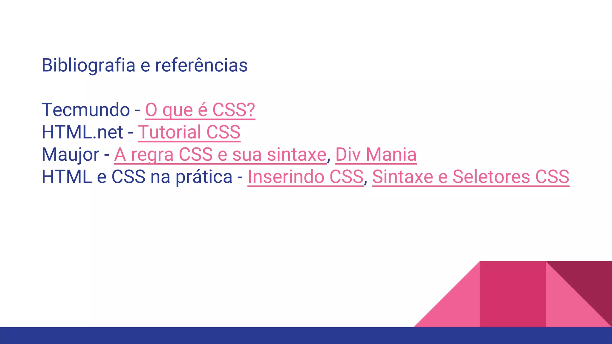 Bibliografia e referências
Tecmundo - O que é CSS?
HTML.net - Tutorial CSS
Maujor - A regra CSS e sua sintaxe, Div Mania
HTML e CSS na prática - Inserindo CSS, Sintaxe e Seletores CSS
 