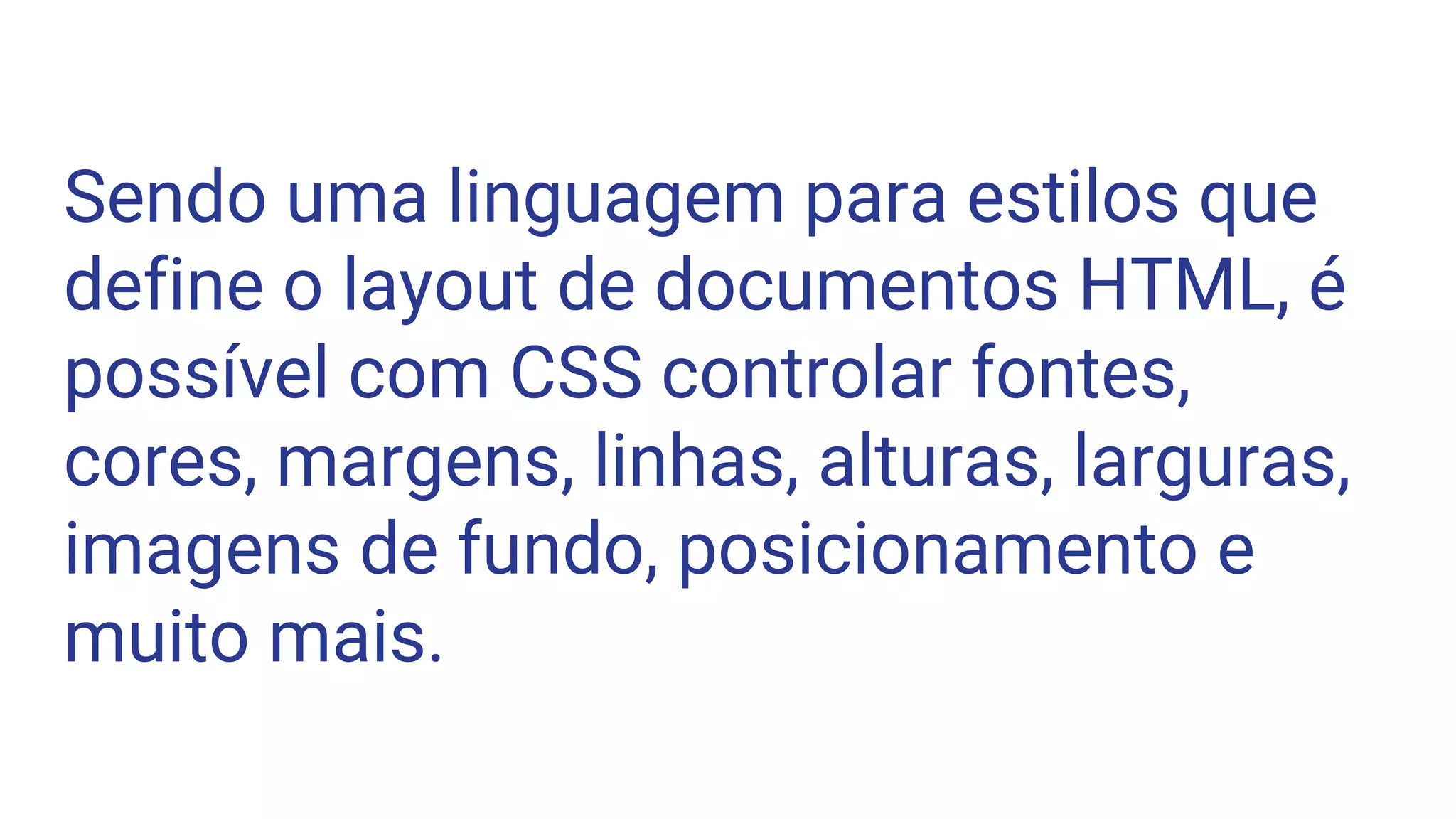Sendo uma linguagem para estilos que
define o layout de documentos HTML, é
possível com CSS controlar fontes,
cores, margens, linhas, alturas, larguras,
imagens de fundo, posicionamento e
muito mais.
 
