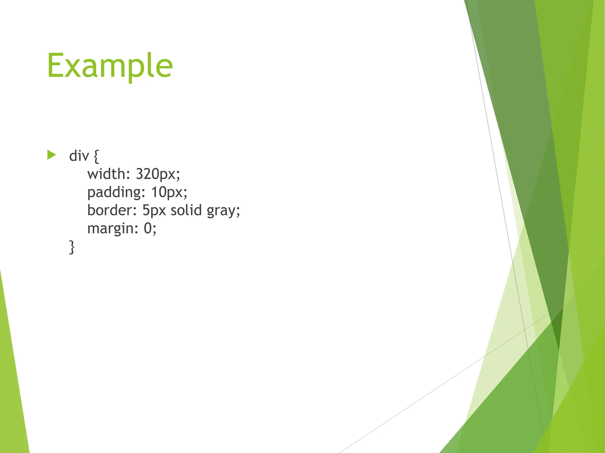 Example
 div {
width: 320px;
padding: 10px;
border: 5px solid gray;
margin: 0;
}
 