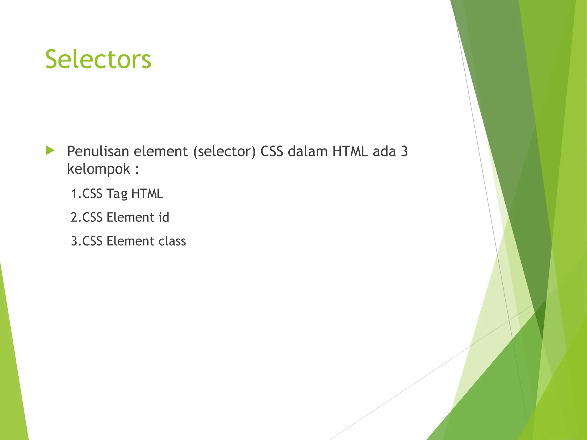 Selectors
 Penulisan element (selector) CSS dalam HTML ada 3
kelompok :
1.CSS Tag HTML
2.CSS Element id
3.CSS Element class
 