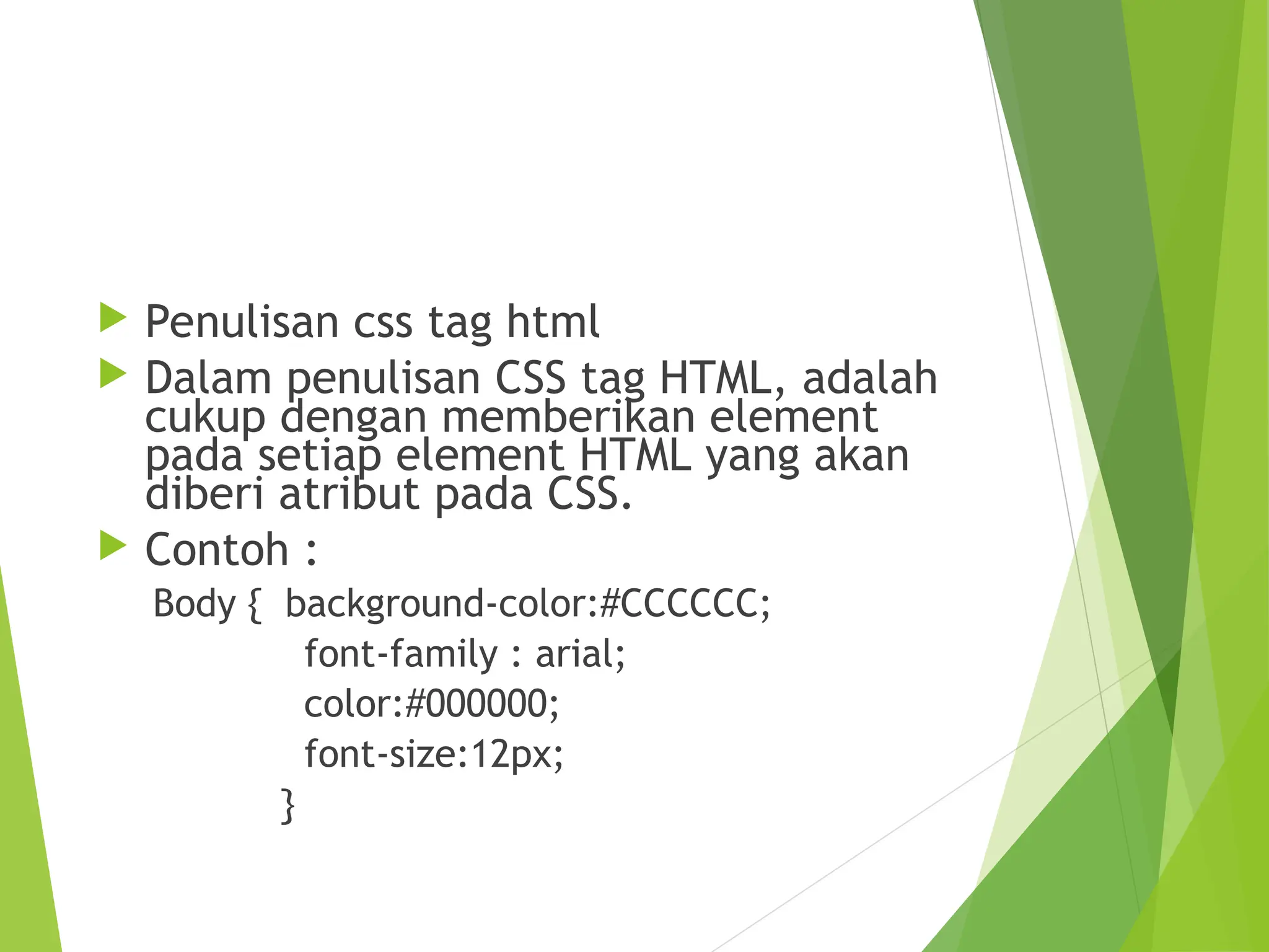 Penulisan css tag html
 Dalam penulisan CSS tag HTML, adalah
cukup dengan memberikan element
pada setiap element HTML yang akan
diberi atribut pada CSS.
 Contoh :
Body { background-color:#CCCCCC;
font-family : arial;
color:#000000;
font-size:12px;
}
 