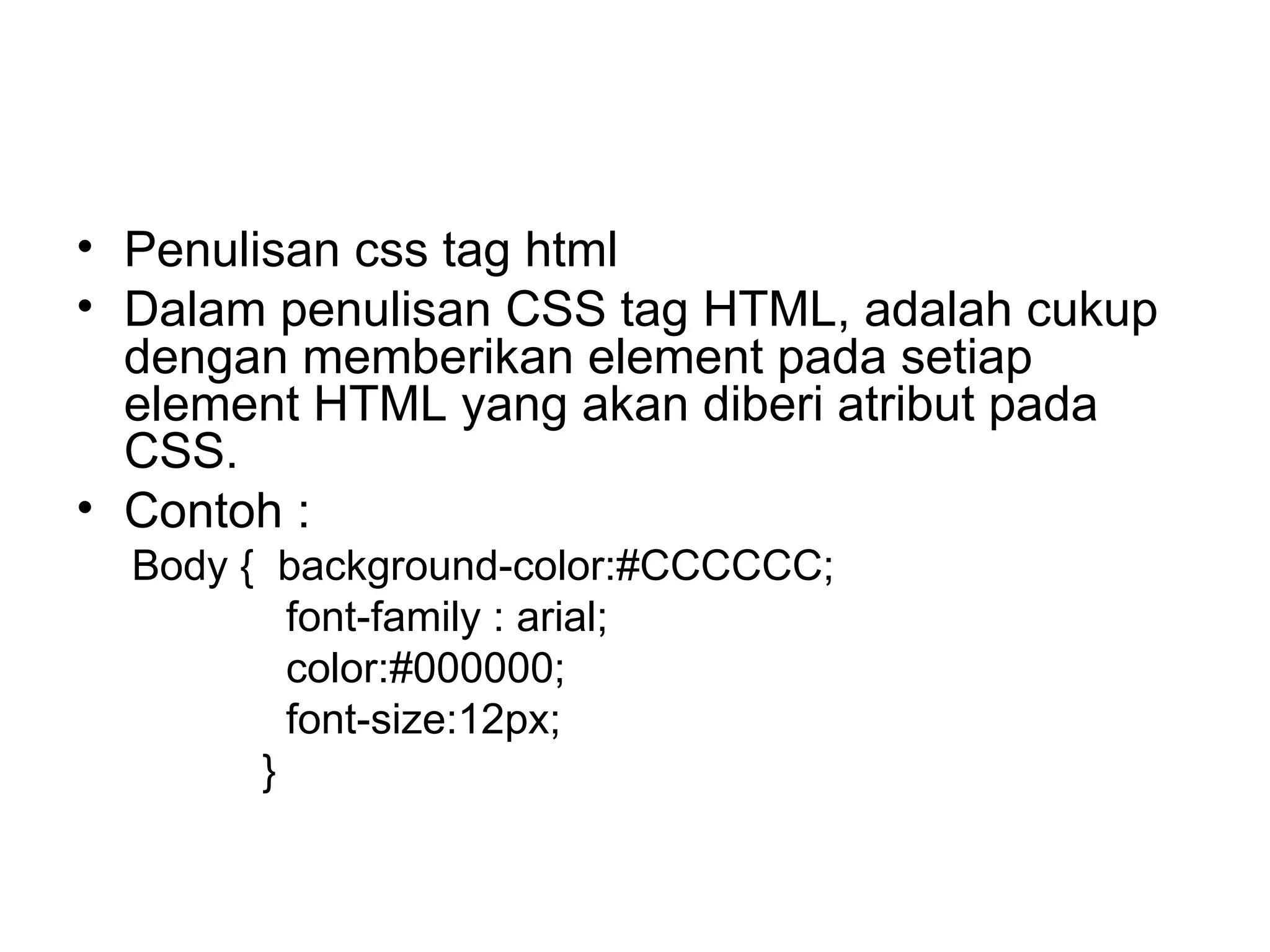 • Penulisan css tag html
• Dalam penulisan CSS tag HTML, adalah cukup
dengan memberikan element pada setiap
element HTML yang akan diberi atribut pada
CSS.
• Contoh :
Body { background-color:#CCCCCC;
font-family : arial;
color:#000000;
font-size:12px;
}
 