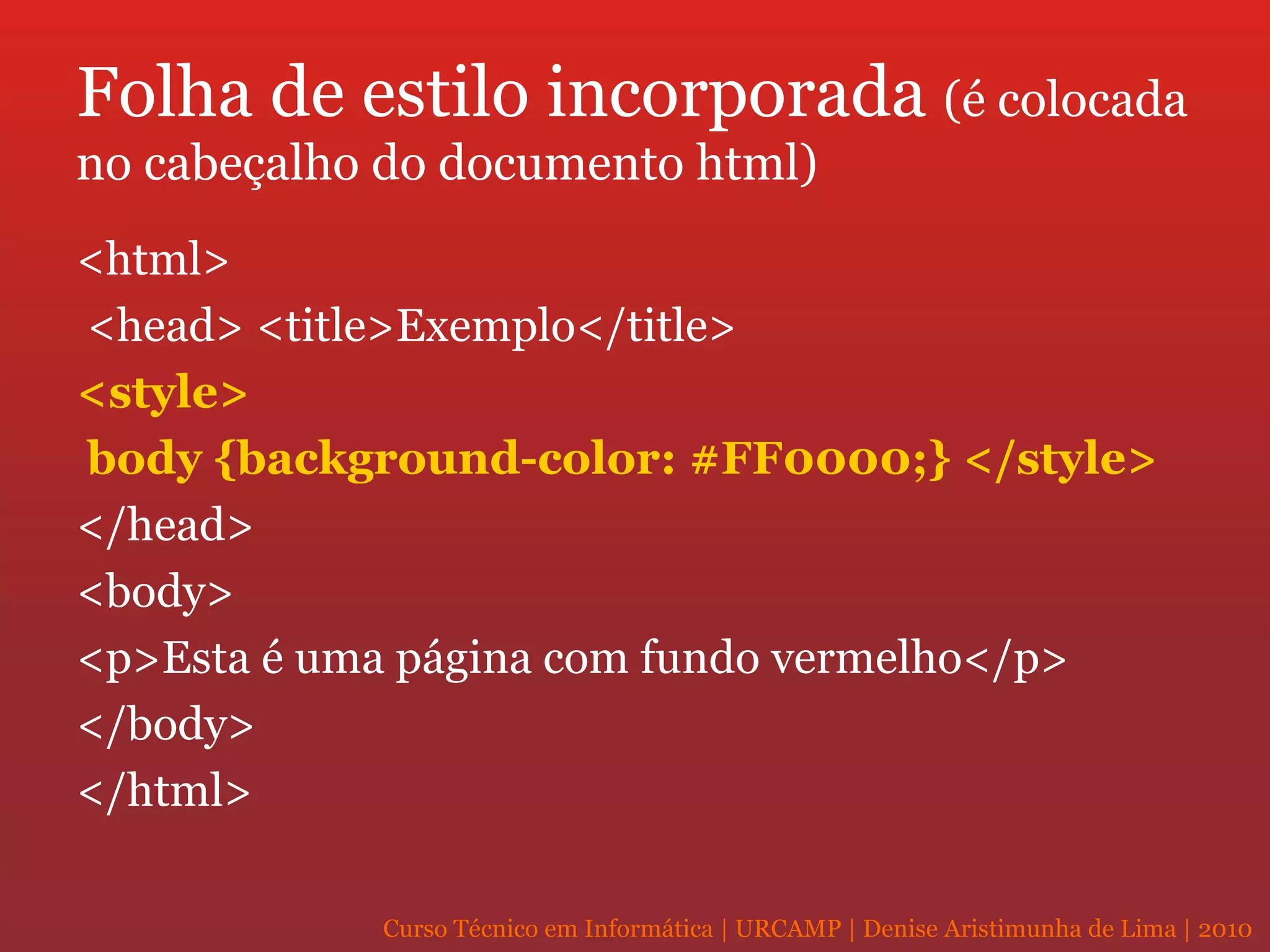 Folha de estilo incorporada  (é colocada no cabeçalho do documento html) <html> <head> <title>Exemplo</title> <style> body {background-color: #FF0000;}   </style>   </head>  <body> <p>Esta é uma página com fundo vermelho</p>  </body>  </html>  