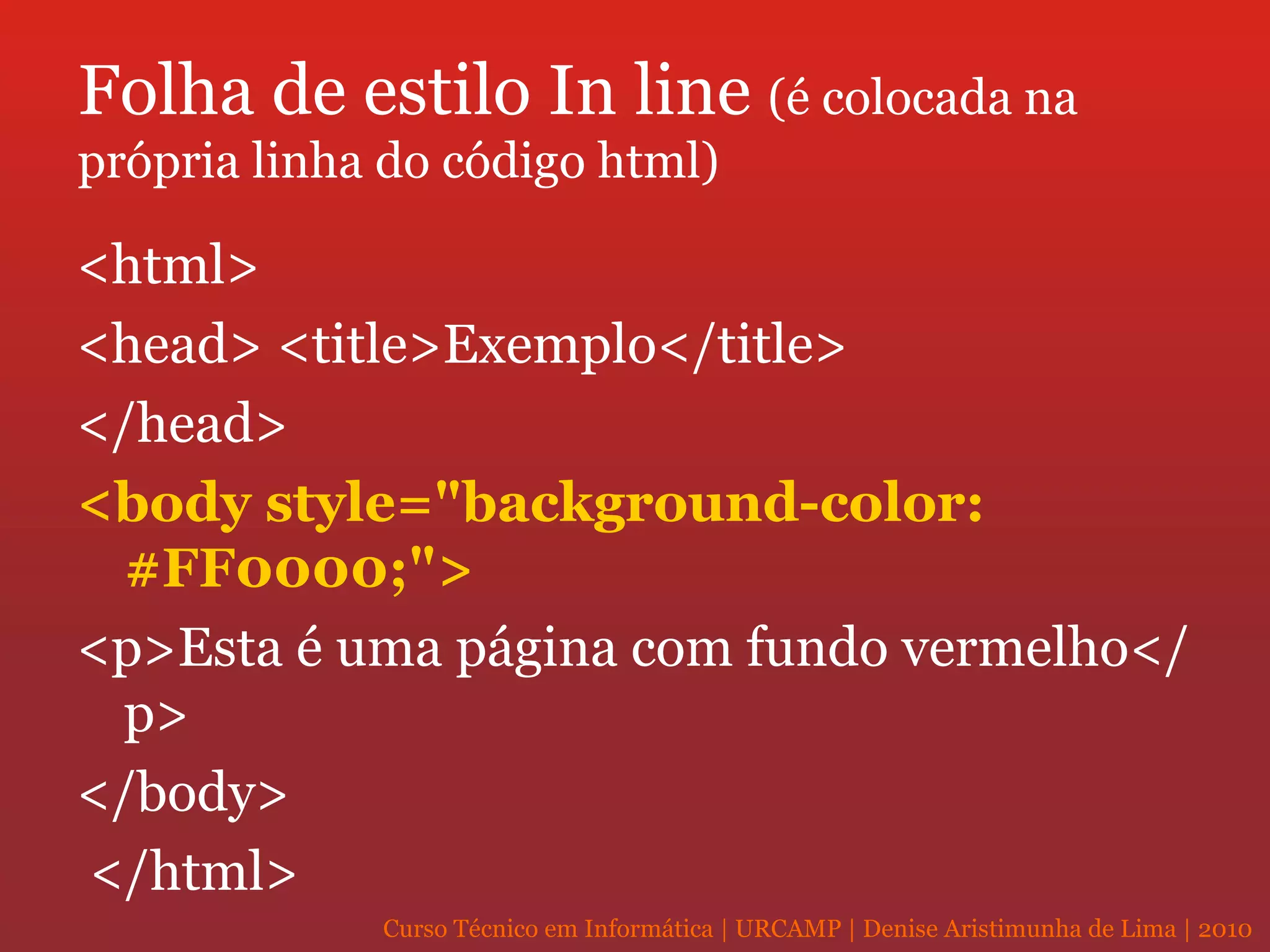 Folha de estilo In line  (é colocada na própria linha do código html) <html>  <head> <title>Exemplo</title> </head>  <body style="background-color: #FF0000;">   <p>Esta é uma página com fundo vermelho</p>  </body> </html> 