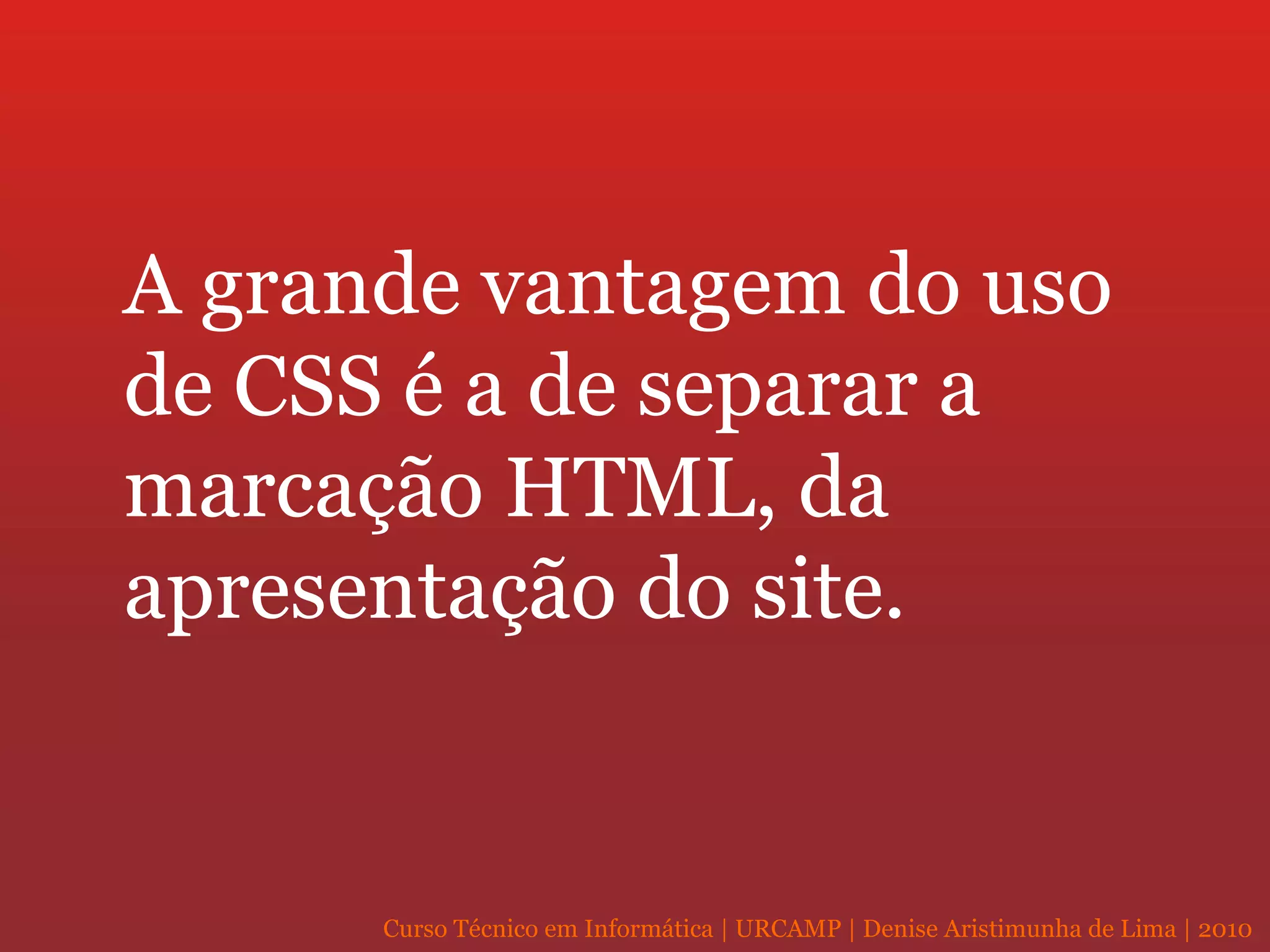A grande vantagem do uso de CSS é a de separar a marcação HTML, da apresentação do site. 