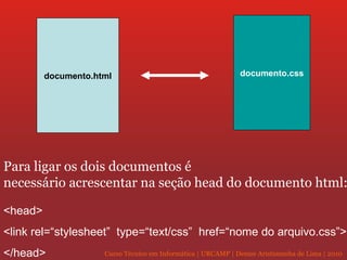 Para ligar os dois documentos é  necessário acrescentar na seção head do documento html: documento.html documento.css <head> <link rel=“stylesheet”  type=“text/css”  href=“nome do arquivo.css”> </head> 