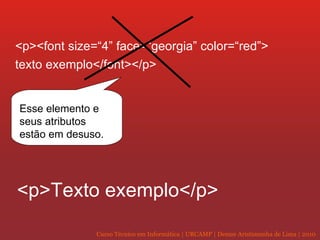 <p><font size=“4” face=“georgia” color=“red”> texto exemplo</font></p> Esse elemento e seus atributos estão em desuso. <p>Texto exemplo</p> 