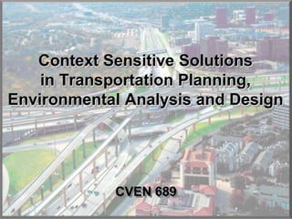Context Sensitive Solutions in Transportation
                    Planning, Environmental Analysis and Design




   Context Sensitive Solutions
    in Transportation Planning,
Environmental Analysis and Design




            CVEN 689
                1
 