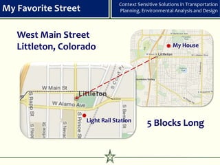 Context Sensitive Solutions in Transportation
My Favorite Street                Planning, Environmental Analysis and Design



   West Main Street
   Littleton, Colorado                                    My House




                     Light Rail Station
                                              5 Blocks Long


                              2
 
