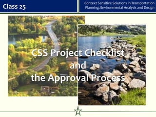 Context Sensitive Solutions in Transportation
Class 25                 Planning, Environmental Analysis and Design




           CSS Project Checklist
                   and
           the Approval Process

                     1
 