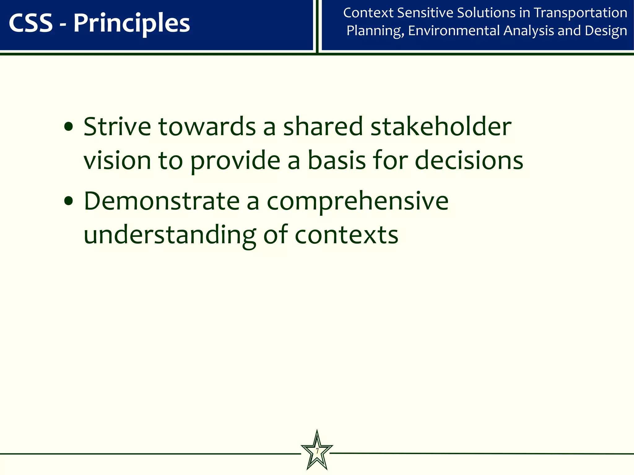 Context Sensitive Solutions in Transportation
CSS - Principles              Planning, Environmental Analysis and Design




    • Strive towards a shared stakeholder
      vision to provide a basis for decisions
    • Demonstrate a comprehensive
      understanding of contexts




                          7
 