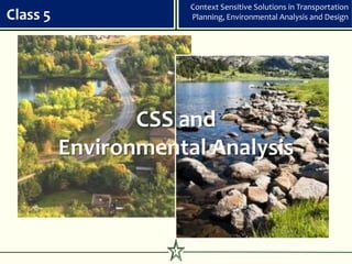 Context Sensitive Solutions in Transportation
Class 5                 Planning, Environmental Analysis and Design




                 CSS and
          Environmental Analysis



                    1
 