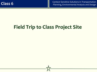 Context Sensitive Solutions in Transportation
Class 6                       Planning, Environmental Analysis and Design




          Field Trip to Class Project Site




                          1
 