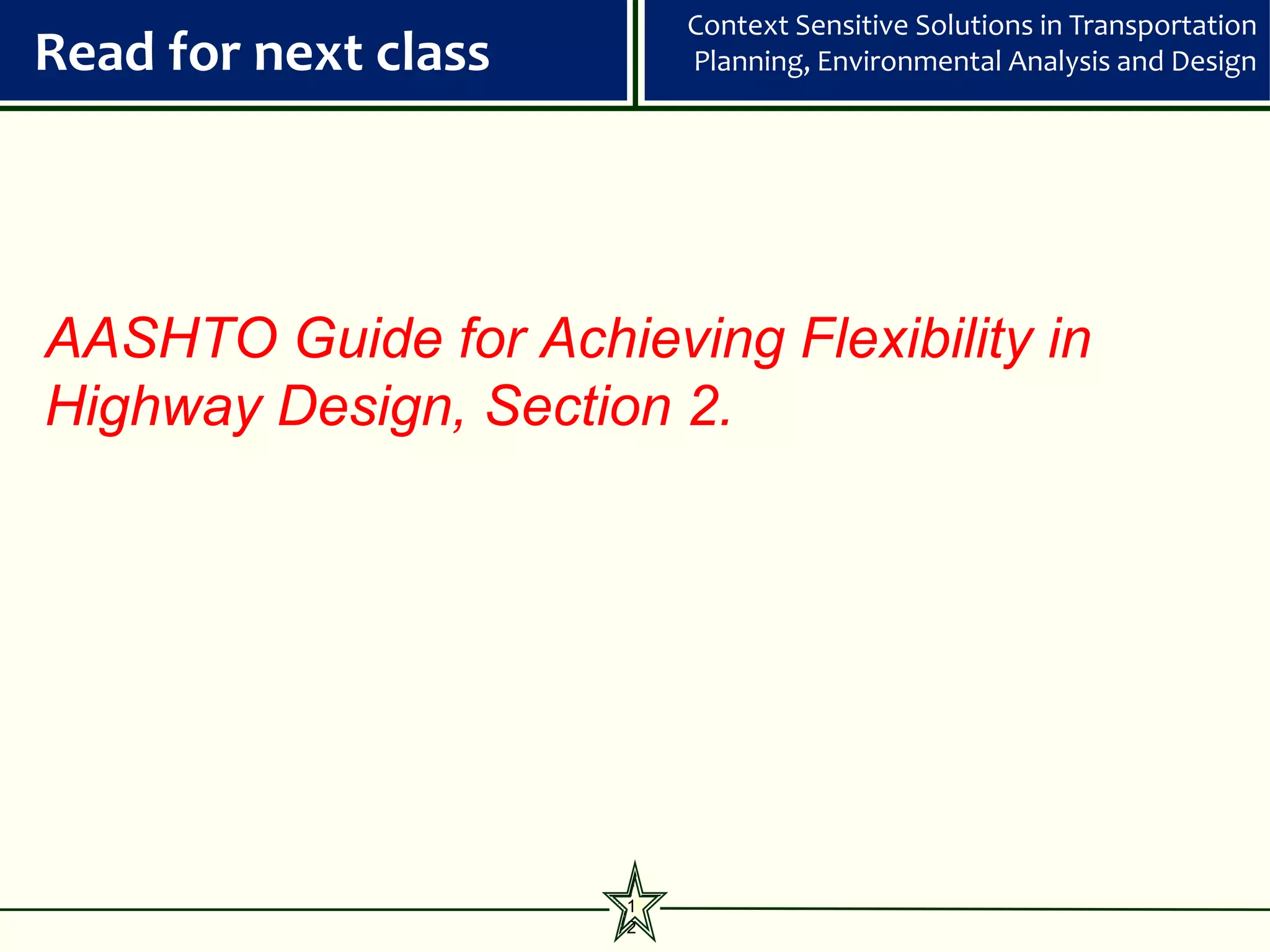 Context Sensitive Solutions in Transportation
Read for next class       Planning, Environmental Analysis and Design




AASHTO Guide for Achieving Flexibility in
Highway Design, Section 2.




                      1
                      2
 