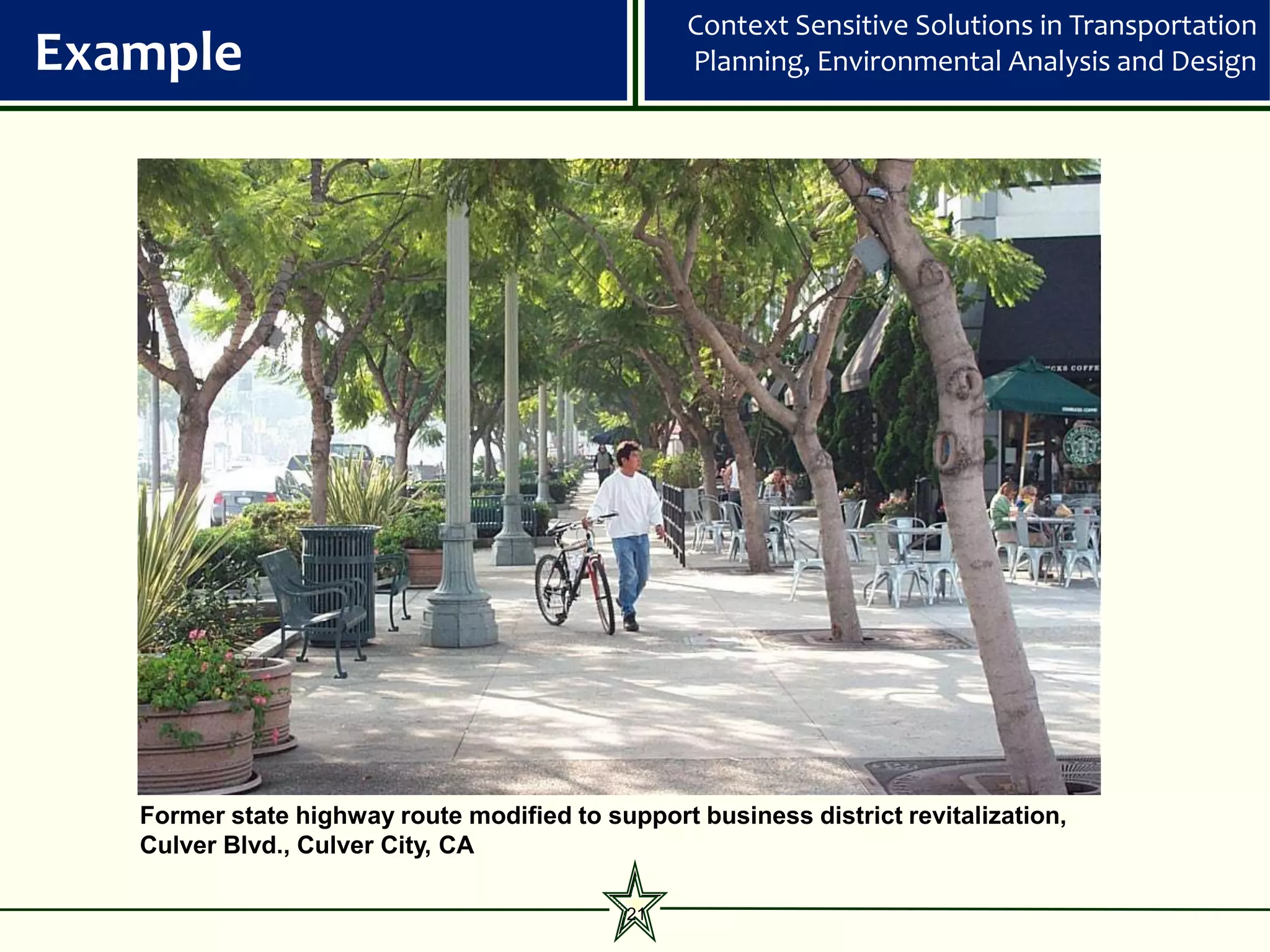 Context Sensitive Solutions in Transportation
Example                                           Planning, Environmental Analysis and Design




   Former state highway route modified to support business district revitalization,
   Culver Blvd., Culver City, CA

                                             21
 
