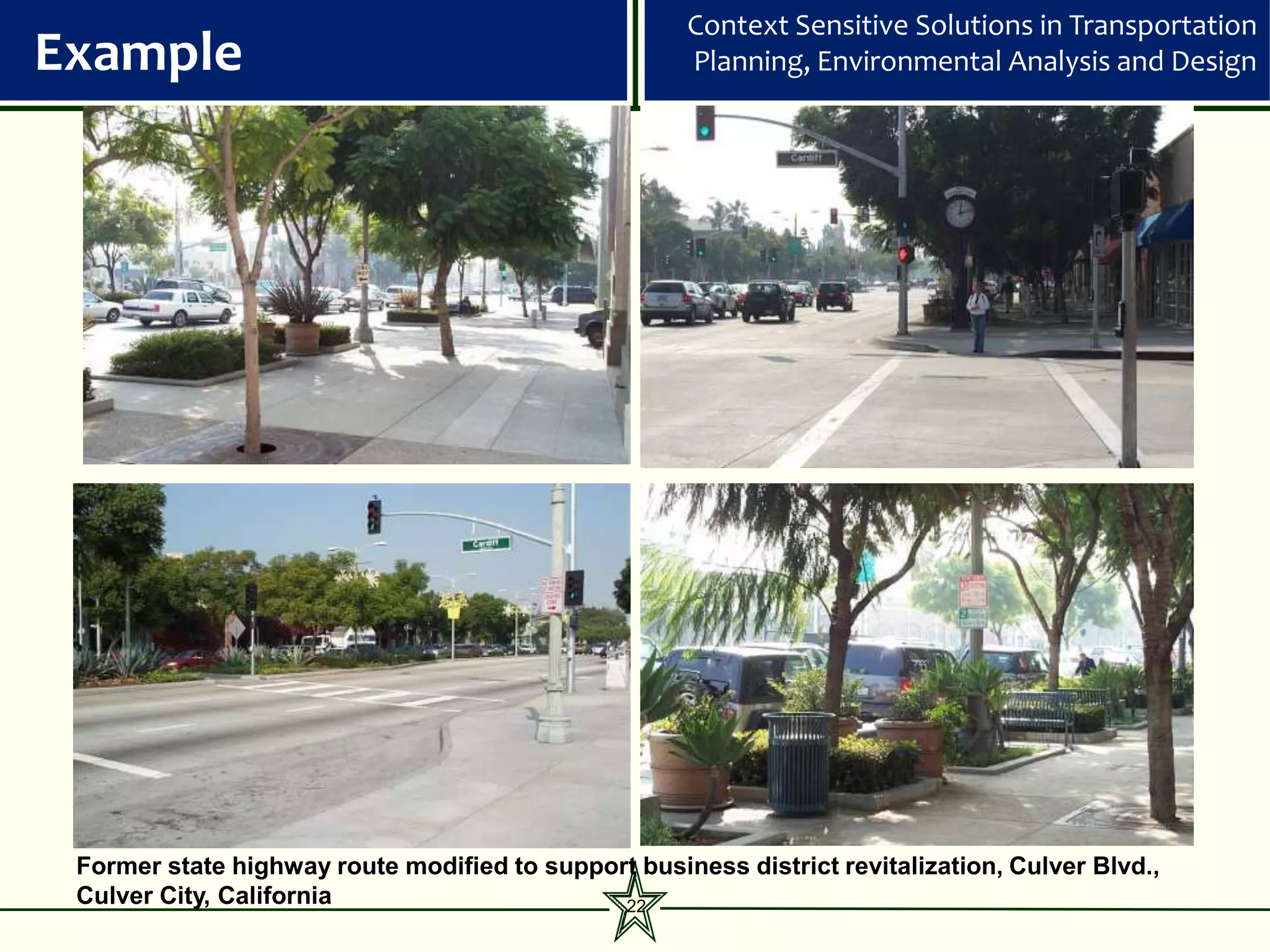 Context Sensitive Solutions in Transportation
Example                                               Planning, Environmental Analysis and Design




 Former state highway route modified to support business district revitalization, Culver Blvd.,
 Culver City, California                      22
 