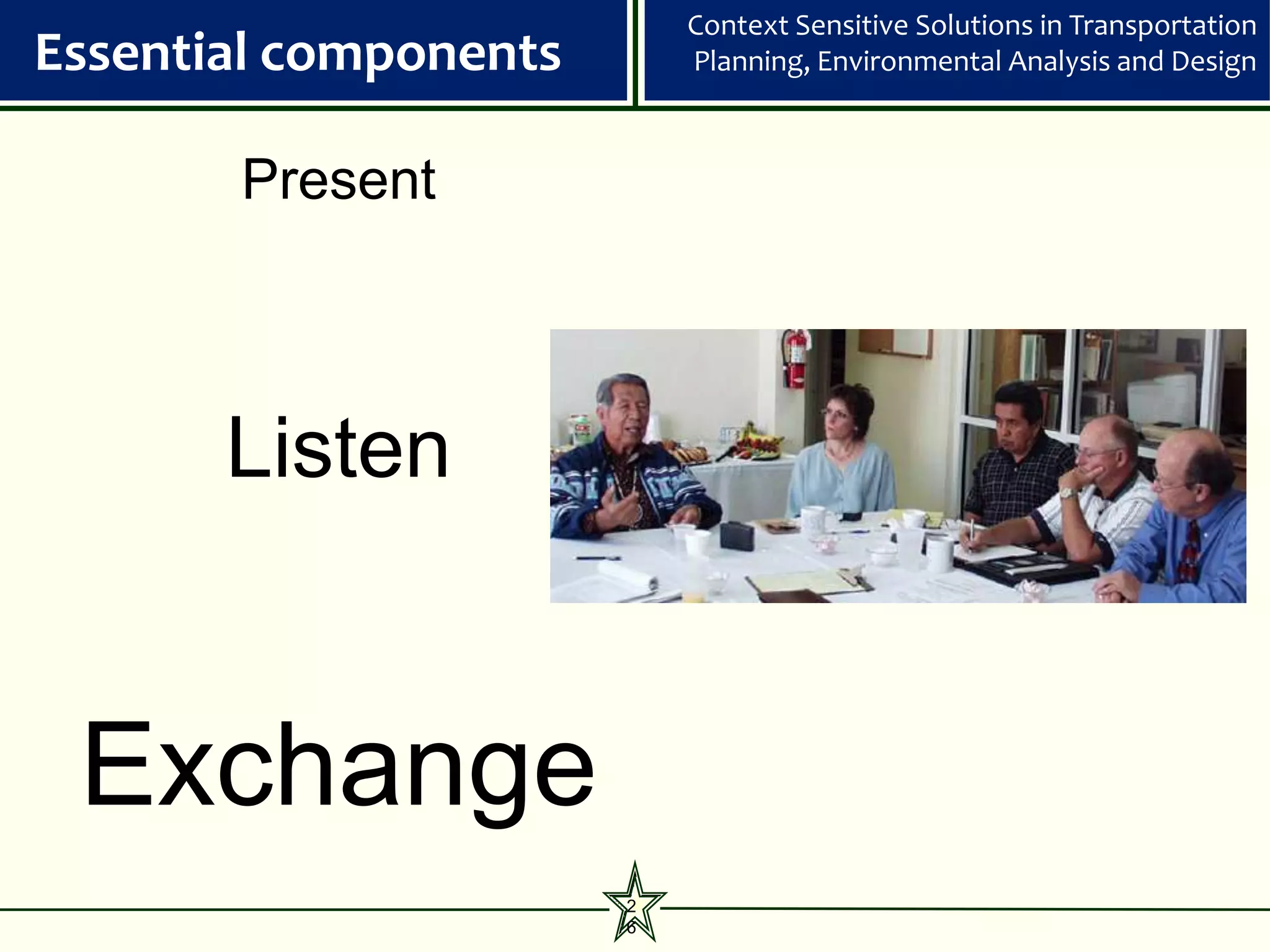Context Sensitive Solutions in Transportation
Essential components       Planning, Environmental Analysis and Design



       Present



       Listen


 Exchange
                       2
                       6
 