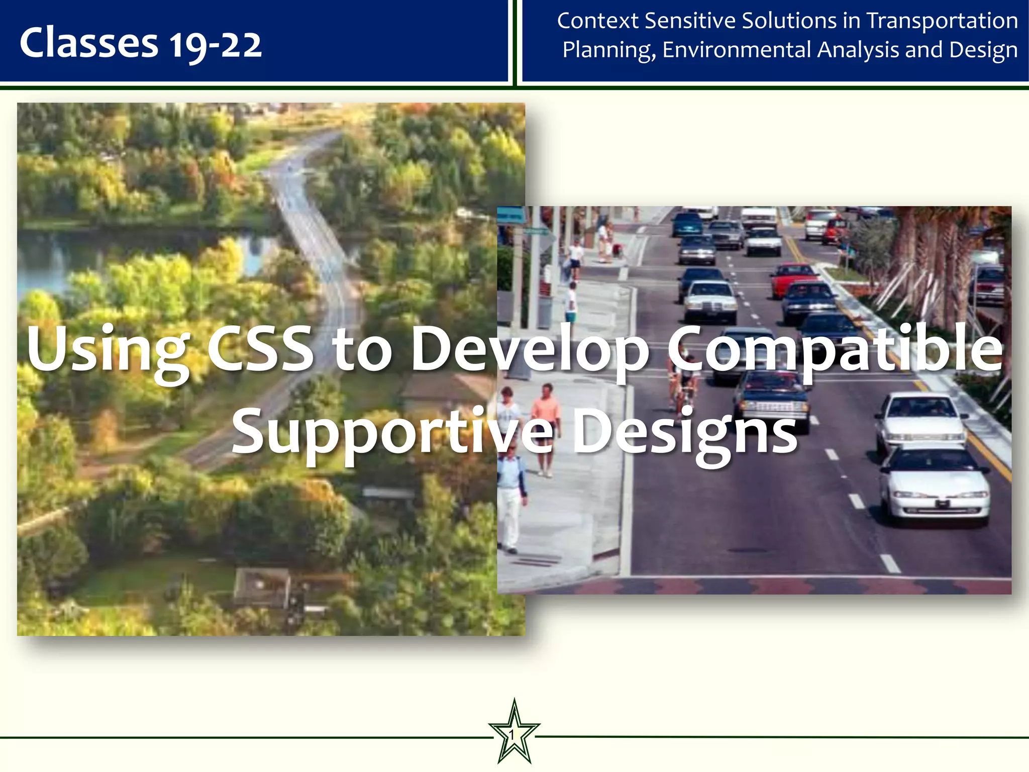 Context Sensitive Solutions in Transportation
Classes 19-22       Planning, Environmental Analysis and Design




Using CSS to Develop Compatible
       Supportive Designs



                1
 