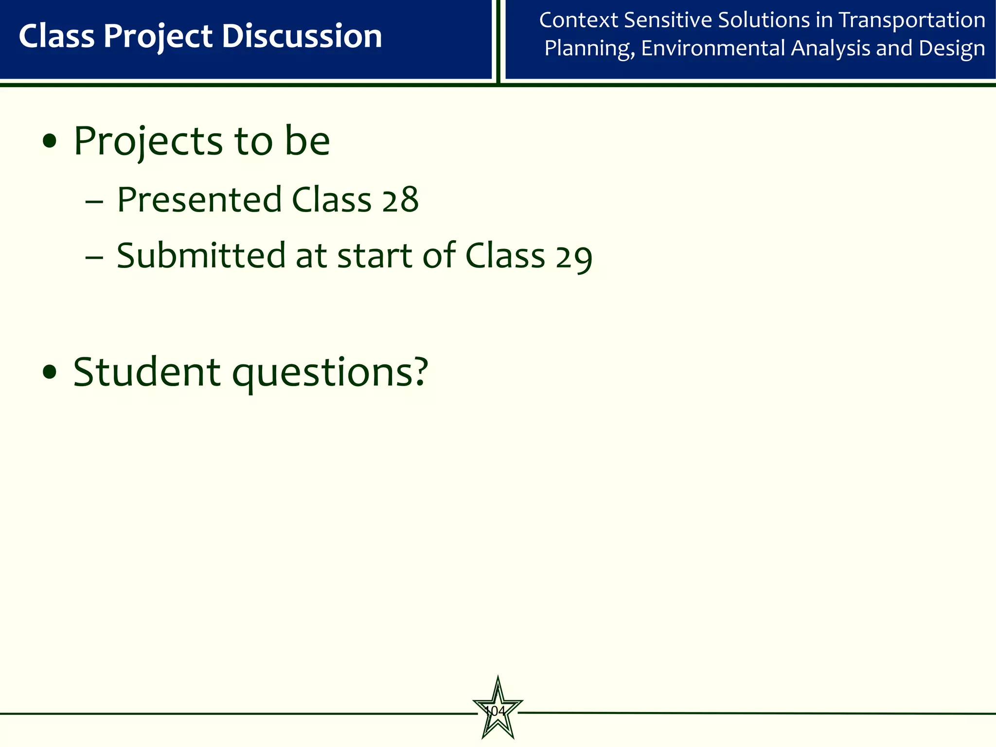 Context Sensitive Solutions in Transportation
Class Project Discussion           Planning, Environmental Analysis and Design



 • Projects to be
    – Presented Class 28
    – Submitted at start of Class 29


 • Student questions?




                             104
 