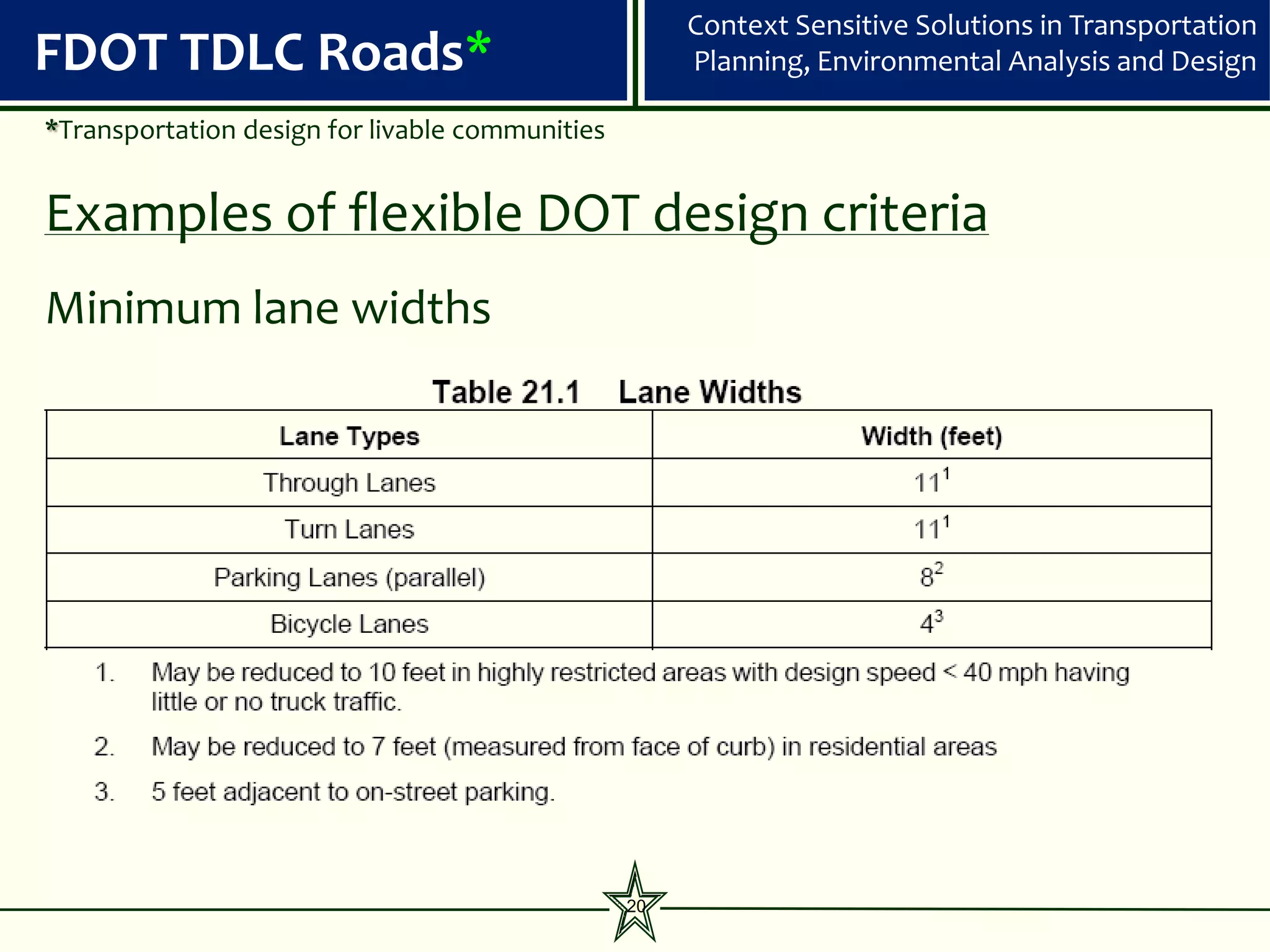 Context Sensitive Solutions in Transportation
FDOT TDLC Roads*                                      Planning, Environmental Analysis and Design

*Transportation design for livable communities


Examples of flexible DOT design criteria
Minimum lane widths




                                                 20
 